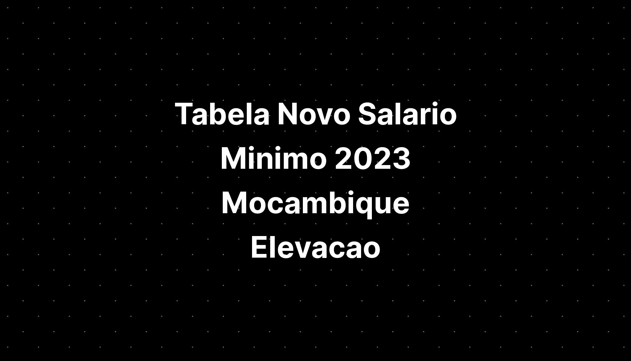 Tabela Novo Salario Minimo 2023 Mocambique Elevacao - IMAGESEE